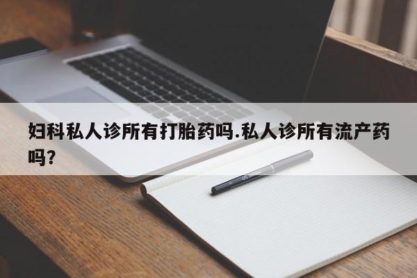 网上米索前列醇在线购买，妇科私人诊所有打胎药吗.私人诊所有流产药吗？