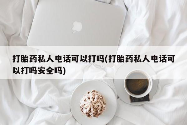 网上米索前列醇在线购买，打胎药私人电话可以打吗(打胎药私人电话可以打吗安全吗)
