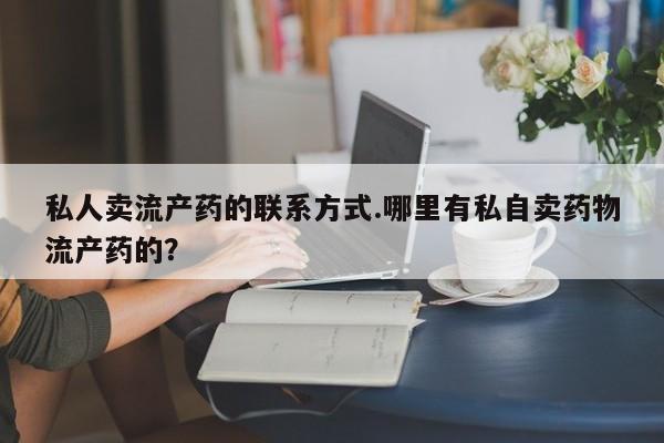 网上米索前列醇在线购买，私人卖流产药的联系方式.哪里有私自卖药物流产药的？