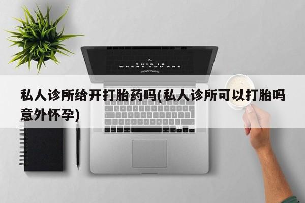 网上米索前列醇在线购买，私人诊所给开打胎药吗(私人诊所可以打胎吗意外怀孕)