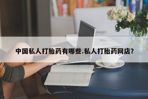 网上米索前列醇在线购买，中国私人打胎药有哪些.私人打胎药网店？