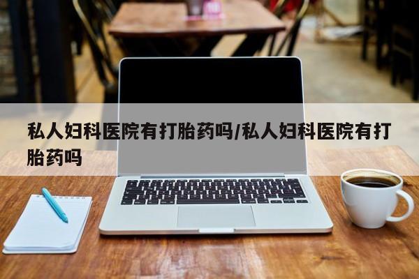 网上米索前列醇在线购买，私人妇科医院有打胎药吗/私人妇科医院有打胎药吗