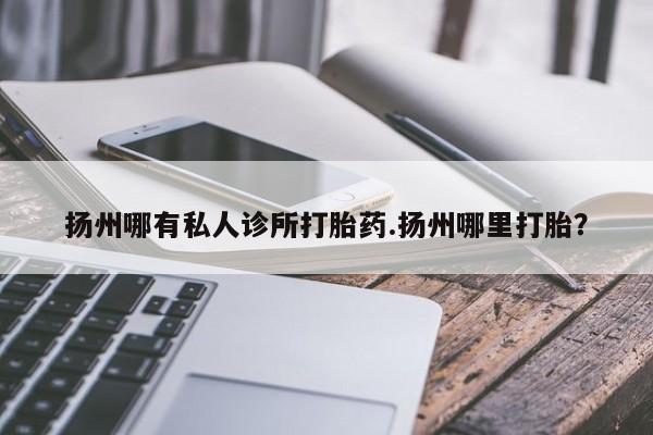 网上米索前列醇在线购买，扬州哪有私人诊所打胎药.扬州哪里打胎？