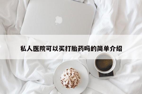 网上米索前列醇在线购买，私人医院可以买打胎药吗的简单介绍