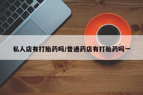 网上米索前列醇在线购买，私人店有打胎药吗/普通药店有打胎药吗一