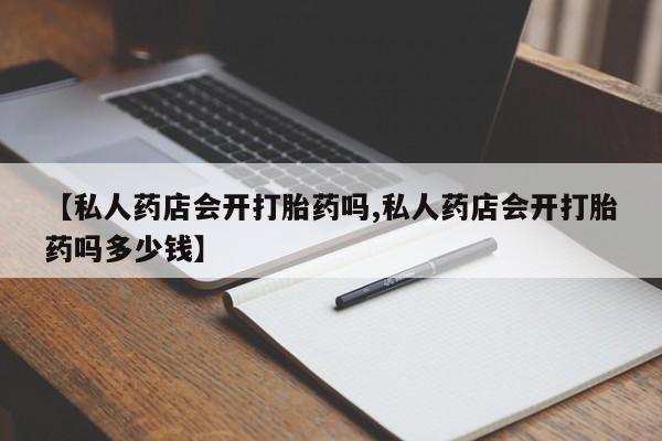 网上米索前列醇在线购买，【私人药店会开打胎药吗,私人药店会开打胎药吗多少钱】