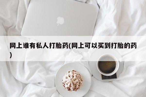 网上米索前列醇在线购买，网上谁有私人打胎药(网上可以买到打胎的药)
