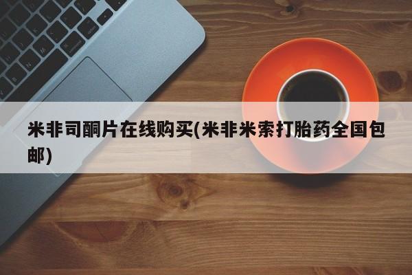 网上米索前列醇在线购买，米非司酮片在线购买(米非米索打胎药全国包邮)