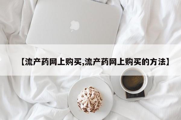 网上米索前列醇在线购买，【流产药网上购买,流产药网上购买的方法】