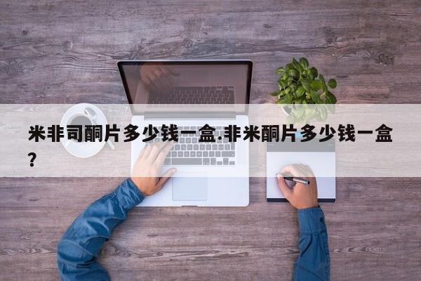 网上米索前列醇在线购买，米非司酮片多少钱一盒.非米酮片多少钱一盒？