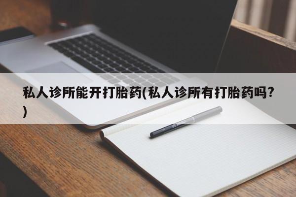 网上米索前列醇在线购买，私人诊所能开打胎药(私人诊所有打胎药吗?)