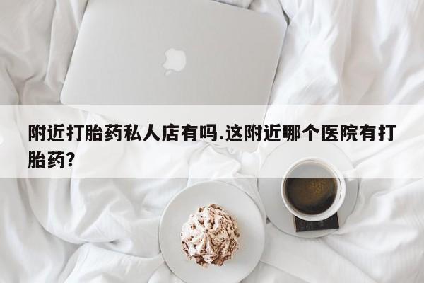网上米索前列醇在线购买，附近打胎药私人店有吗.这附近哪个医院有打胎药？