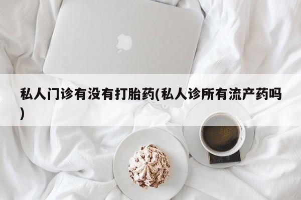 网上米索前列醇在线购买，私人门诊有没有打胎药(私人诊所有流产药吗)