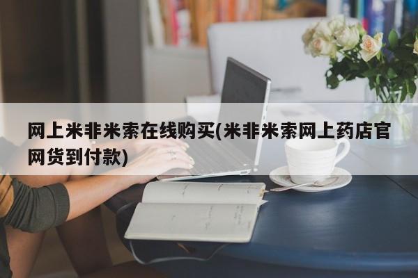 网上米索前列醇在线购买，网上米非米索在线购买(米非米索网上药店官网货到付款)