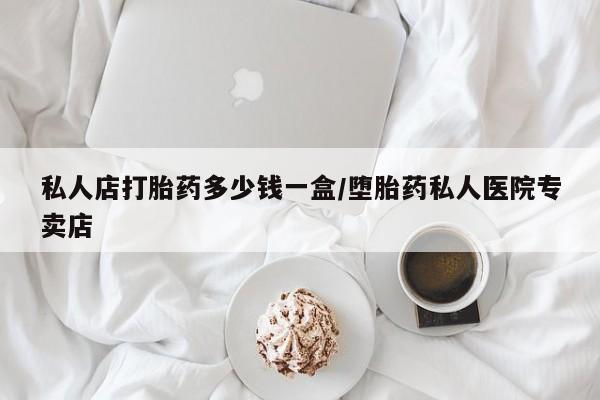 网上米索前列醇在线购买，私人店打胎药多少钱一盒/堕胎药私人医院专卖店