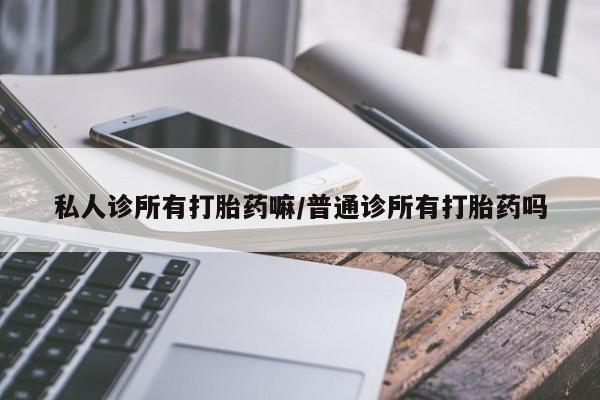 网上米索前列醇在线购买，私人诊所有打胎药嘛/普通诊所有打胎药吗