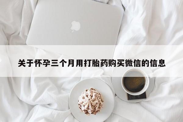 网上米索前列醇在线购买，关于怀孕三个月用打胎药购买微信的信息