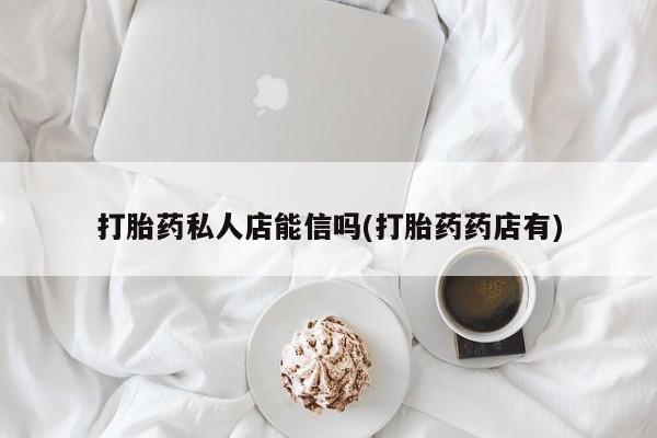 网上米索前列醇在线购买，打胎药私人店能信吗(打胎药药店有)