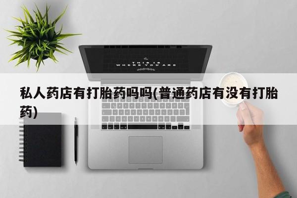 网上米索前列醇在线购买，私人药店有打胎药吗吗(普通药店有没有打胎药)
