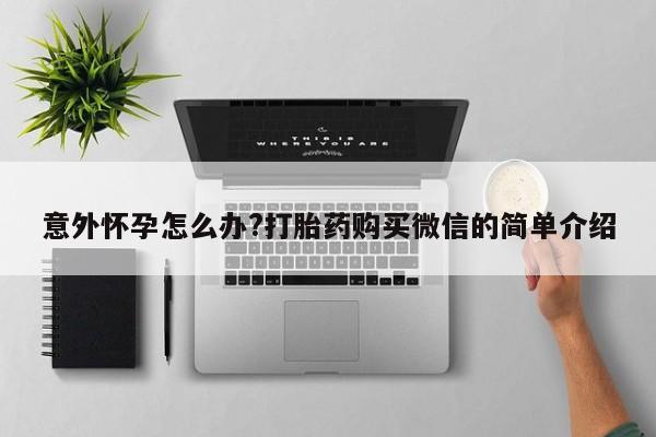 网上米索前列醇在线购买，意外怀孕怎么办?打胎药购买微信的简单介绍