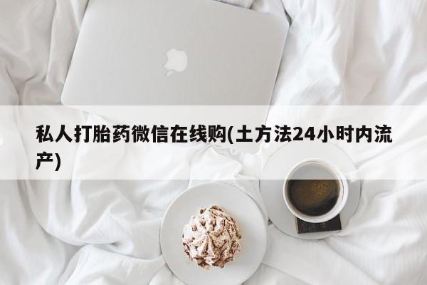 网上米索前列醇在线购买，私人打胎药微信在线购(土方法24小时内流产)