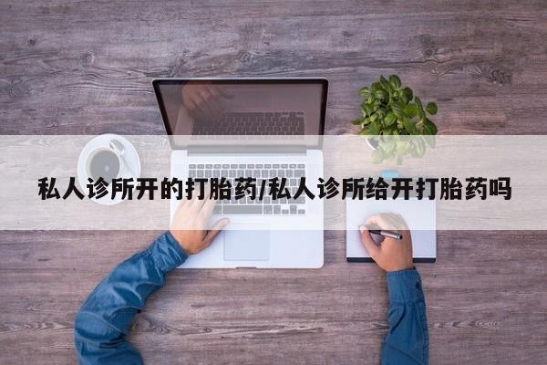 网上米索前列醇在线购买，私人诊所开的打胎药/私人诊所给开打胎药吗
