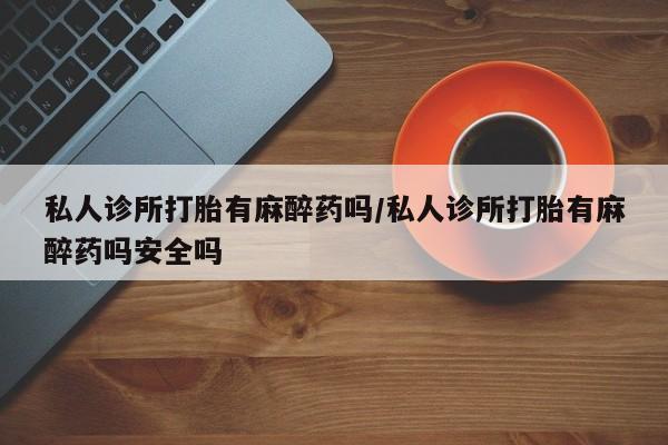 网上米索前列醇在线购买，私人诊所打胎有麻醉药吗/私人诊所打胎有麻醉药吗安全吗