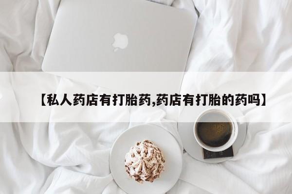 网上米索前列醇在线购买，【私人药店有打胎药,药店有打胎的药吗】