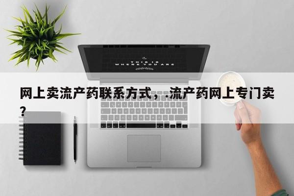 网上米索前列醇在线购买，网上卖流产药联系方式，.流产药网上专门卖？