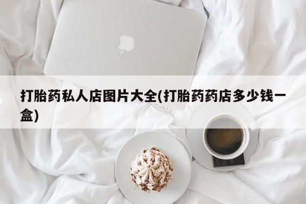 网上米索前列醇在线购买，打胎药私人店图片大全(打胎药药店多少钱一盒)