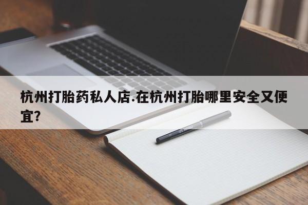 网上米索前列醇在线购买，杭州打胎药私人店.在杭州打胎哪里安全又便宜？