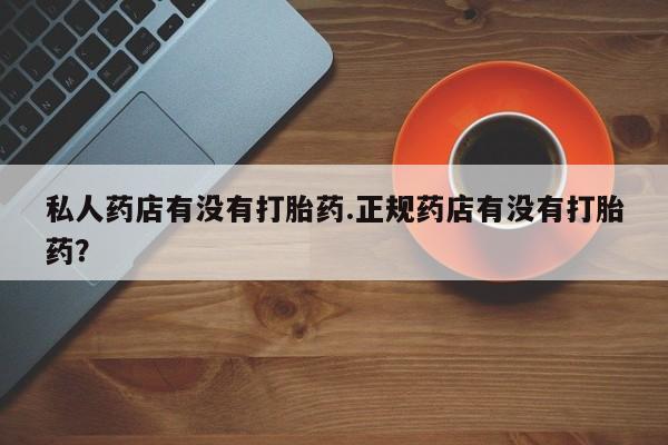 网上米索前列醇在线购买，私人药店有没有打胎药.正规药店有没有打胎药？